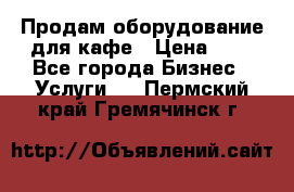 Продам оборудование для кафе › Цена ­ 5 - Все города Бизнес » Услуги   . Пермский край,Гремячинск г.